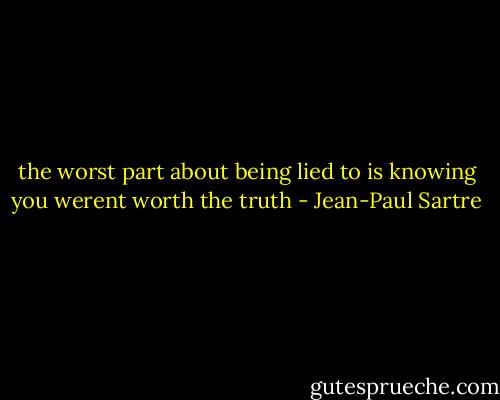 the worst part about being lied to is knowing you werent worth the truth - Jean-Paul Sartre