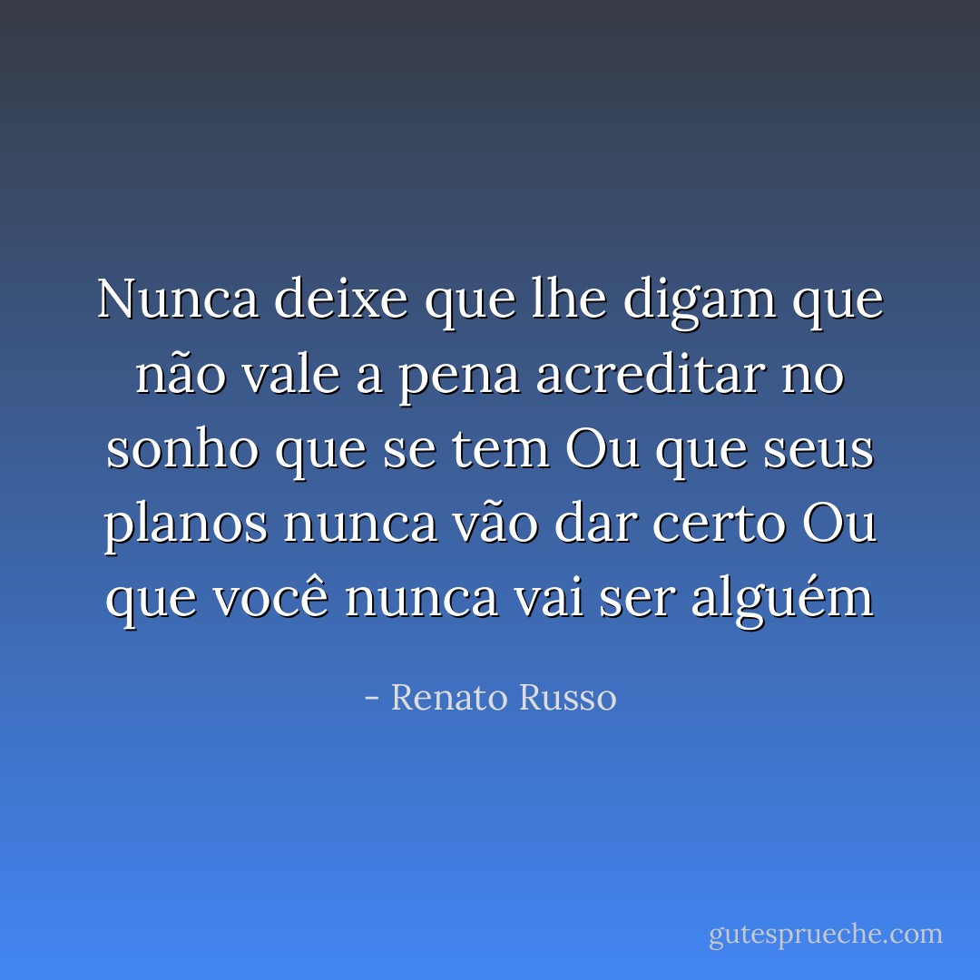 Nunca deixe que lhe digam que não vale a pena acreditar no sonho que se tem<br />Ou que seus planos nunca vão dar certo<br />Ou que você nunca vai ser alguém - Renato Russo