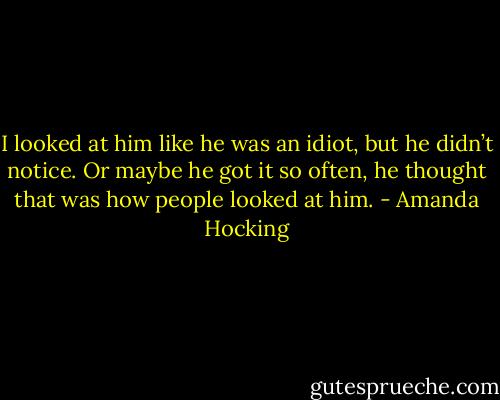 I looked at him like he was an idiot, but he didn’t notice. Or maybe he got it so often, he thought that was how people looked at him. - Amanda Hocking