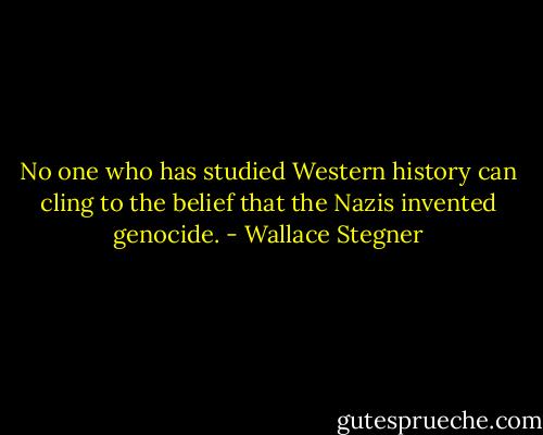 No one who has studied Western history can cling to the belief that the Nazis invented genocide. - Wallace Stegner