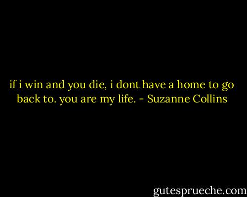 if i win and you die, i dont have a home to go back to. you are my life. - Suzanne Collins