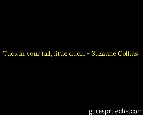 Tuck in your tail, little duck. - Suzanne Collins