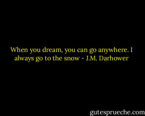 When you dream, you can go anywhere. I always go to the snow - J.M. Darhower