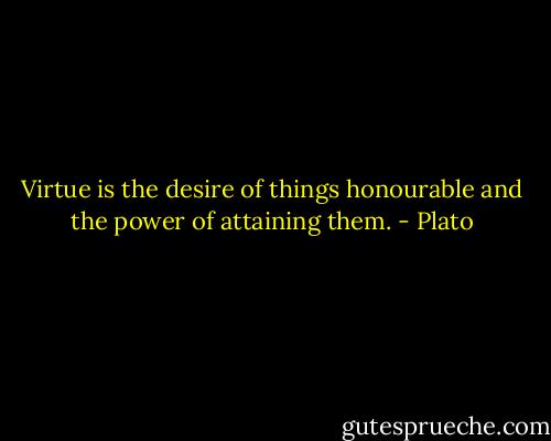 Virtue is the desire of things honourable and the power of attaining them. - Plato