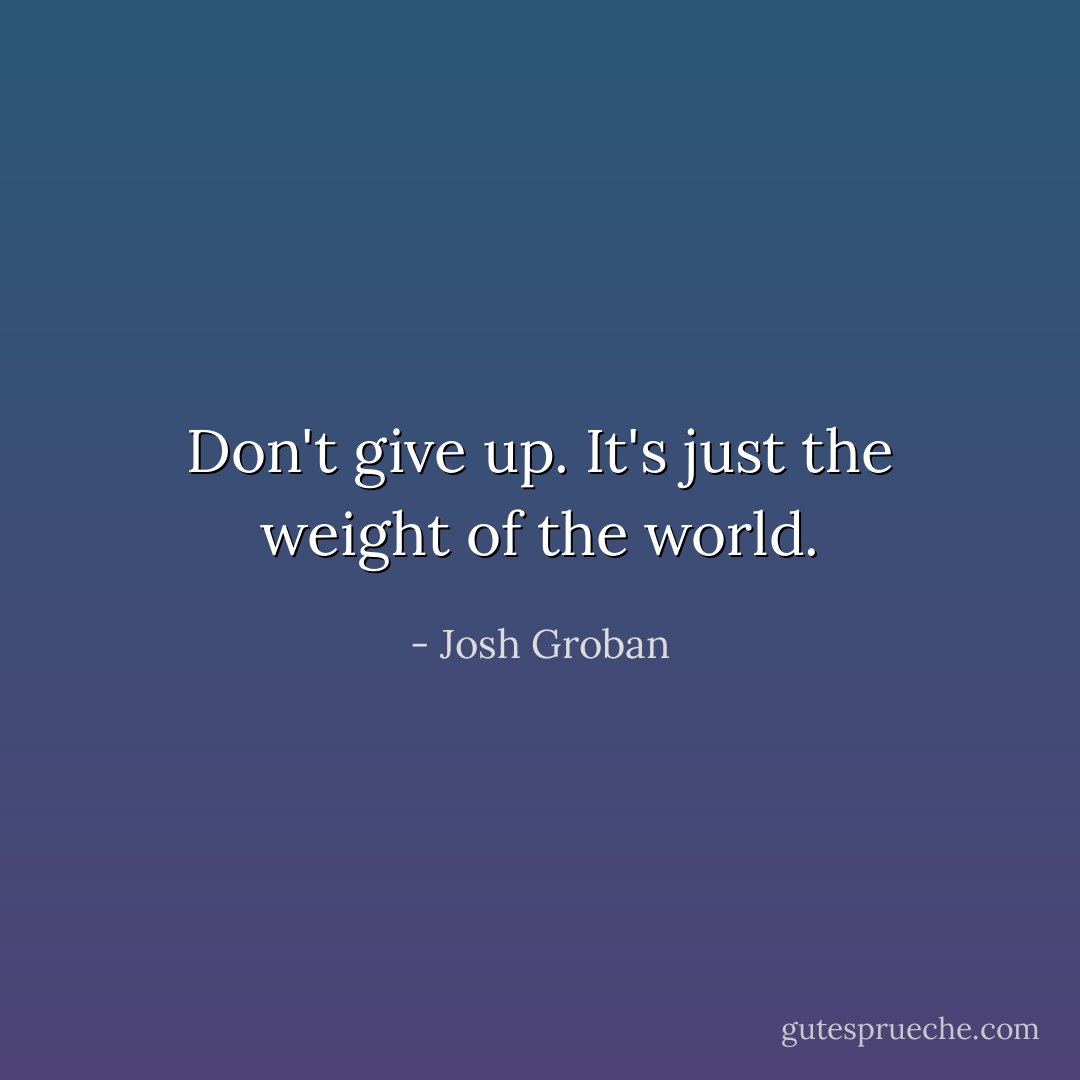 Don't give up. It's just the weight of the world. - Josh Groban