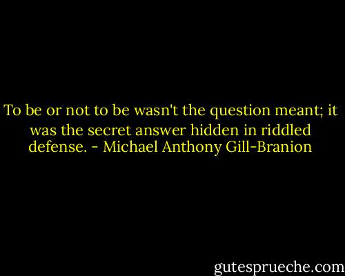 To be or not to be wasn't the question meant; it was the secret answer hidden in riddled defense. - Michael Anthony Gill-Branion
