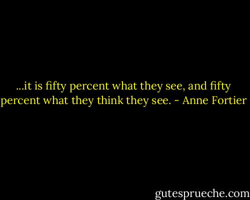 ...it is fifty percent what they see, and fifty percent what they think they see. - Anne Fortier