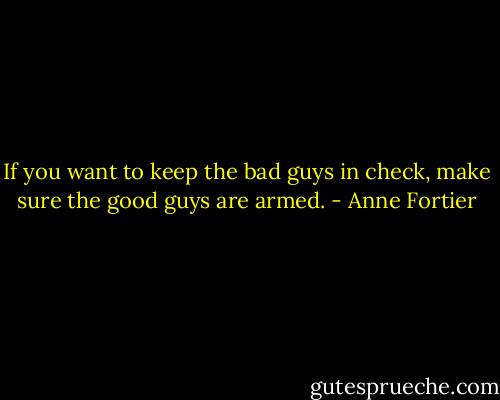 If you want to keep the bad guys in check, make sure the good guys are armed. - Anne Fortier