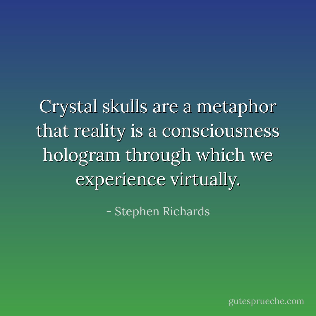 Crystal skulls are a metaphor that reality is a consciousness hologram through which we experience virtually. - Stephen Richards