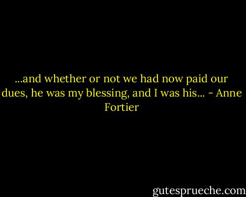 ...and whether or not we had now paid our dues, he was my blessing, and I was his... - Anne Fortier