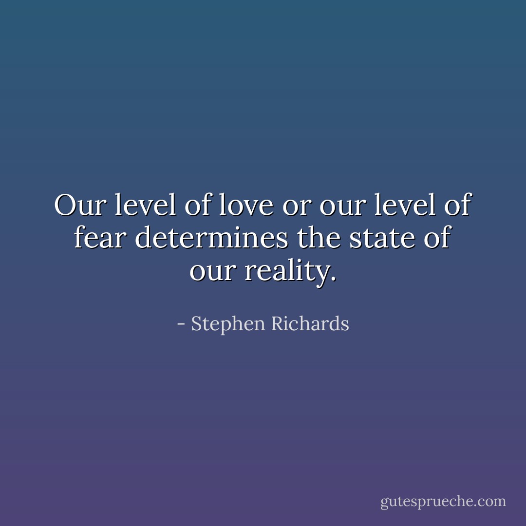 Our level of love or our level of fear determines the state of our reality. - Stephen Richards