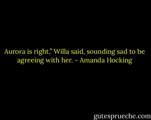 Aurora is right,” Willa said, sounding sad to be agreeing with her. - Amanda Hocking