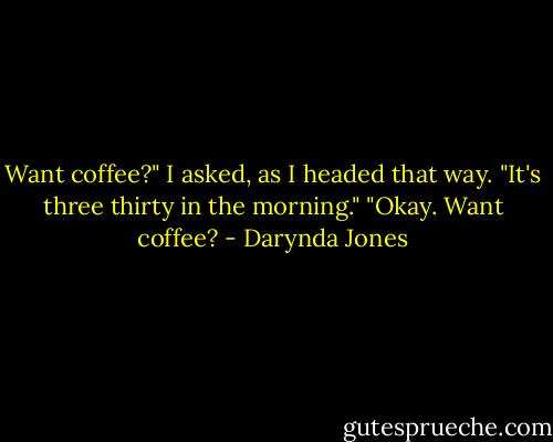 Want coffee?" I asked, as I headed that way.<br />"It's three thirty in the morning."<br />"Okay. Want coffee? - Darynda Jones