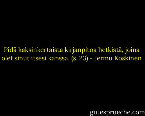 Pidä kaksinkertaista kirjanpitoa hetkistä, joina olet sinut itsesi kanssa. (s. 23) - Jermu Koskinen