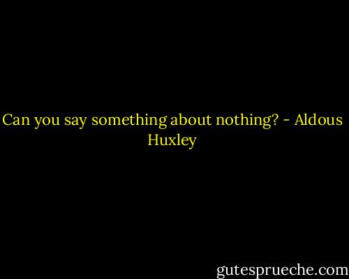 Can you say something about nothing? - Aldous Huxley