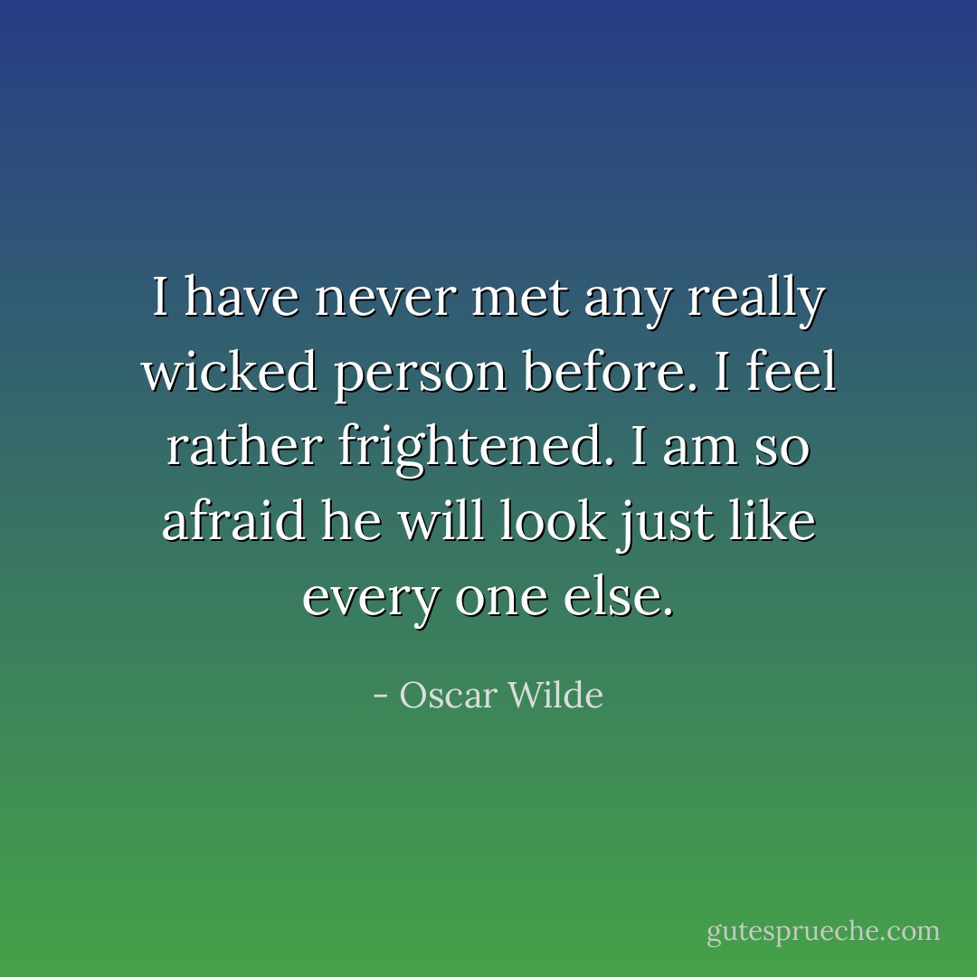 I have never met any really wicked person before. I feel rather frightened. I am so afraid he will look just like every one else. - Oscar Wilde