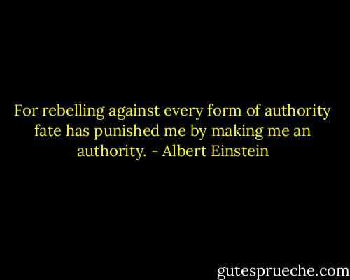 For rebelling against every form of authority fate has punished me by making me an authority. - Albert Einstein