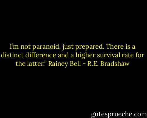 I’m not paranoid, just prepared. There is a distinct difference and a higher survival rate for the latter.” Rainey Bell - R.E. Bradshaw