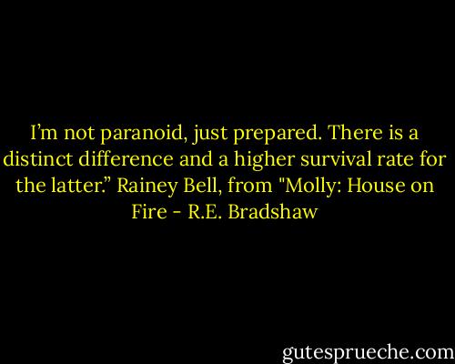 I’m not paranoid, just prepared. There is a distinct difference and a higher survival rate for the latter.” Rainey Bell, from "Molly: House on Fire - R.E. Bradshaw