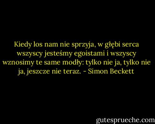 Kiedy los nam nie sprzyja, w głębi serca wszyscy jesteśmy egoistami i wszyscy wznosimy te same modły: tylko nie ja, tylko nie ja, jeszcze nie teraz. - Simon Beckett