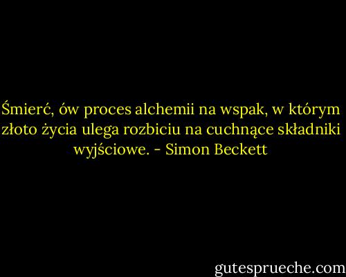 Śmierć, ów proces alchemii na wspak, w którym złoto życia ulega rozbiciu na cuchnące składniki wyjściowe. - Simon Beckett