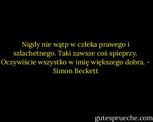 Nigdy nie wątp w człeka prawego i szlachetnego. Taki zawsze coś spieprzy. Oczywiście wszystko w imię większego dobra. - Simon Beckett