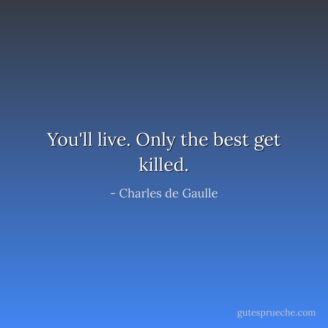 You'll live. Only the best get killed. - Charles de Gaulle