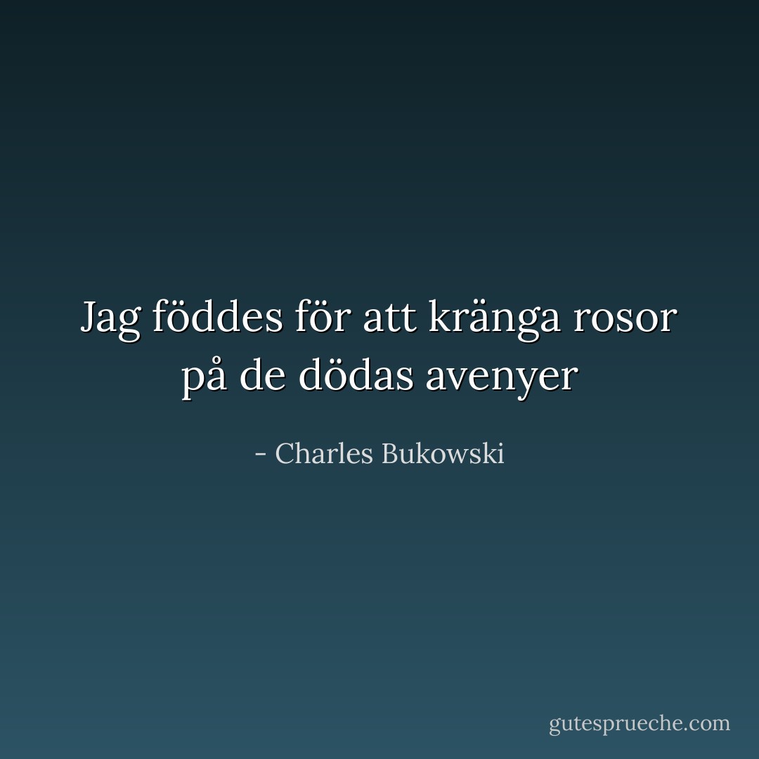 Jag föddes för att kränga rosor på de dödas avenyer - Charles Bukowski