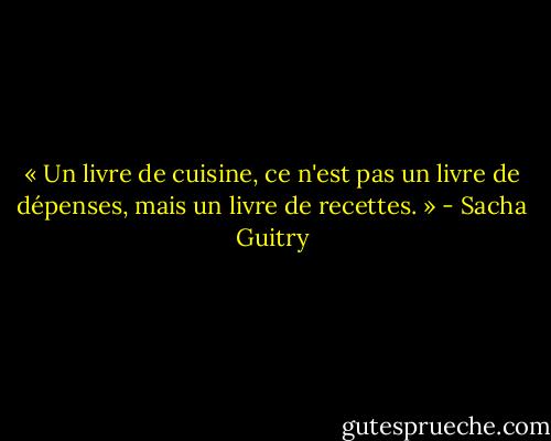 « Un livre de cuisine, ce n'est pas un livre de dépenses, mais un livre de recettes. » - Sacha Guitry