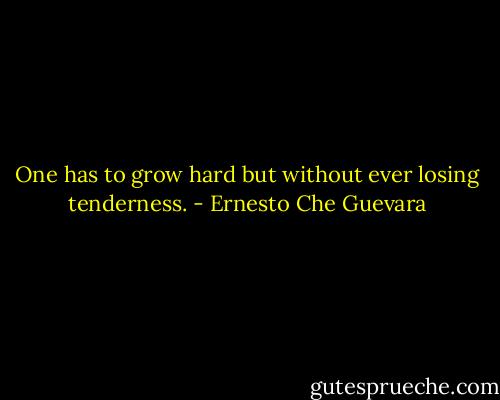 One has to grow hard but without ever losing tenderness. - Ernesto Che Guevara
