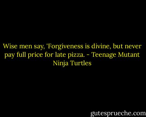 Wise men say, 'Forgiveness is divine, but never pay full price for late pizza. - Teenage Mutant Ninja Turtles