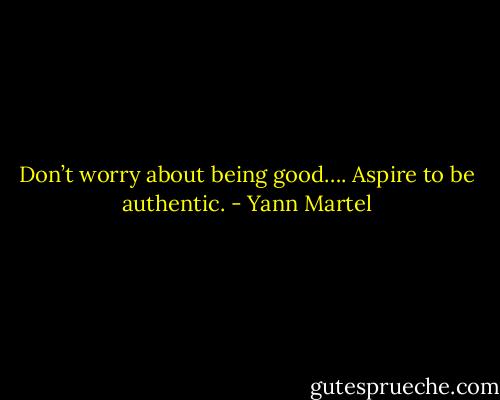 Don’t worry about being good…. Aspire to be authentic. - Yann Martel