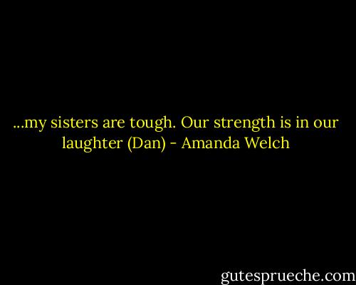 ...my sisters are tough. Our strength is in our laughter (Dan) - Amanda Welch