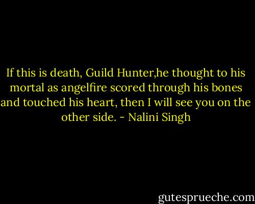 If this is death, Guild Hunter,he thought to his mortal as angelfire scored through his bones and touched his heart, then I will see you on the other side. - Nalini Singh