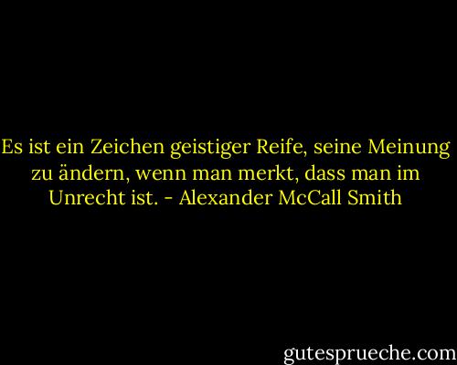 Es ist ein Zeichen geistiger Reife, seine Meinung zu ändern, wenn man merkt, dass man im Unrecht ist. - Alexander McCall Smith