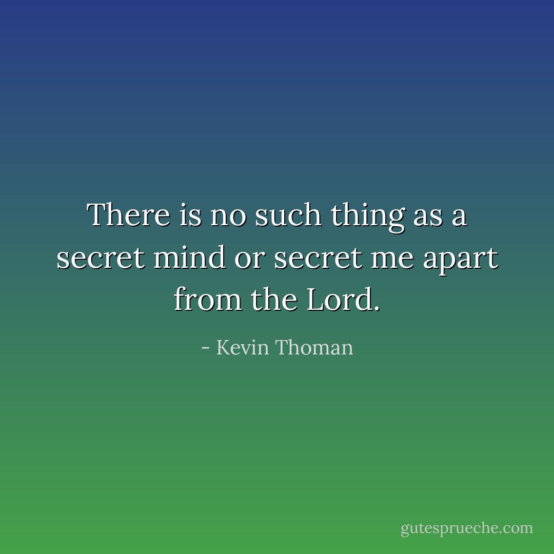 There is no such thing as a secret mind or secret me apart from the Lord. - Kevin Thoman
