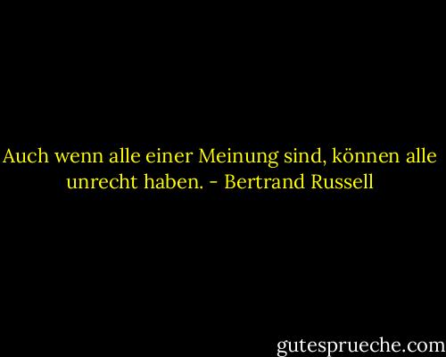 Auch wenn alle einer Meinung sind, können alle unrecht haben. - Bertrand Russell