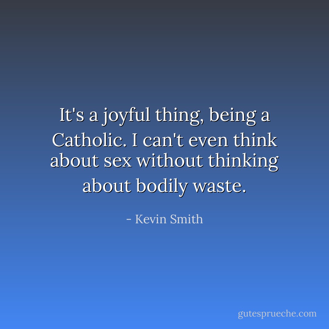 It's a joyful thing, being a Catholic. I can't even think about sex without thinking about bodily waste. - Kevin Smith