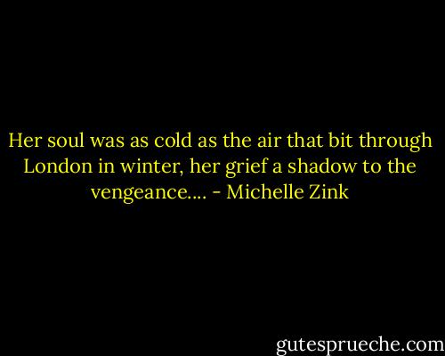 Her soul was as cold as the air that bit through London in winter, her grief a shadow to the vengeance.... - Michelle Zink
