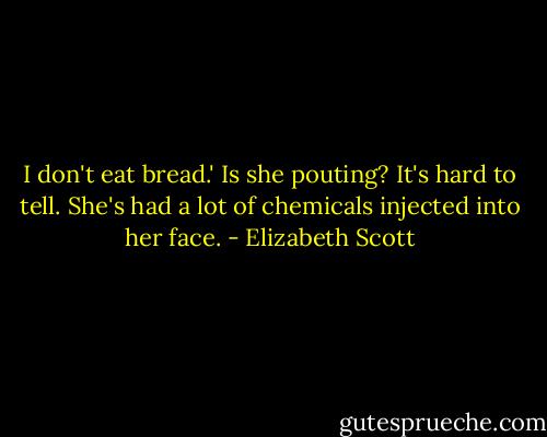 I don't eat bread.' Is she pouting? It's hard to tell. She's had a lot of chemicals injected into her face. - Elizabeth Scott