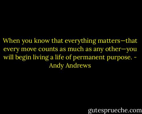 When you know that everything matters—that every move counts as much as any other—you will begin living a life of permanent purpose. - Andy Andrews