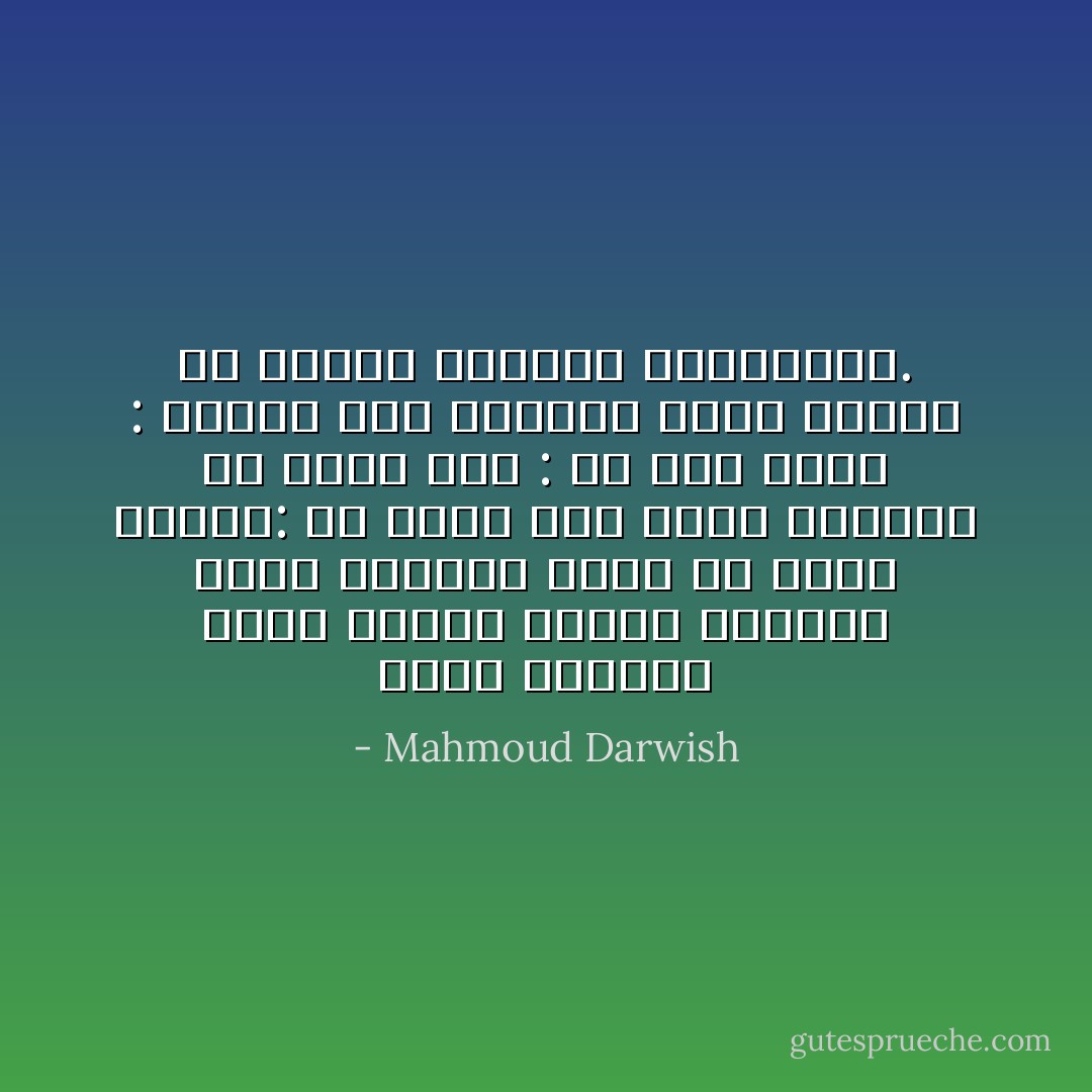 وكان يودَّعني كلما جاءني ضاحكاً<br />ويراني وراء جنازتِهِ<br />فيطلّ من وراء النعشِ:<br />هل تؤمن الآن أنهمُ يقتلون بلا سببٍ؟<br />قلتْ : مَنْ هُمْ؟<br />فقال : الذين إذا شاهدوا حُلُما<br />أعدّوا له القبرَ والزهرَ والشاهدهْ. - Mahmoud Darwish