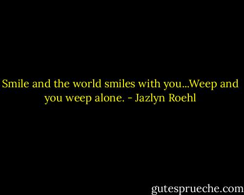 Smile and the world smiles with you...Weep and you weep alone. - Jazlyn Roehl
