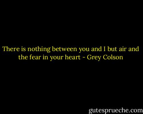 There is nothing between you and I but air and the fear in your heart - Grey Colson