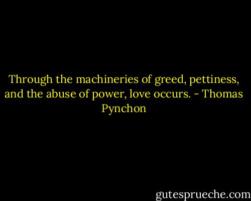 Through the machineries of greed, pettiness, and the abuse of power, love occurs. - Thomas Pynchon
