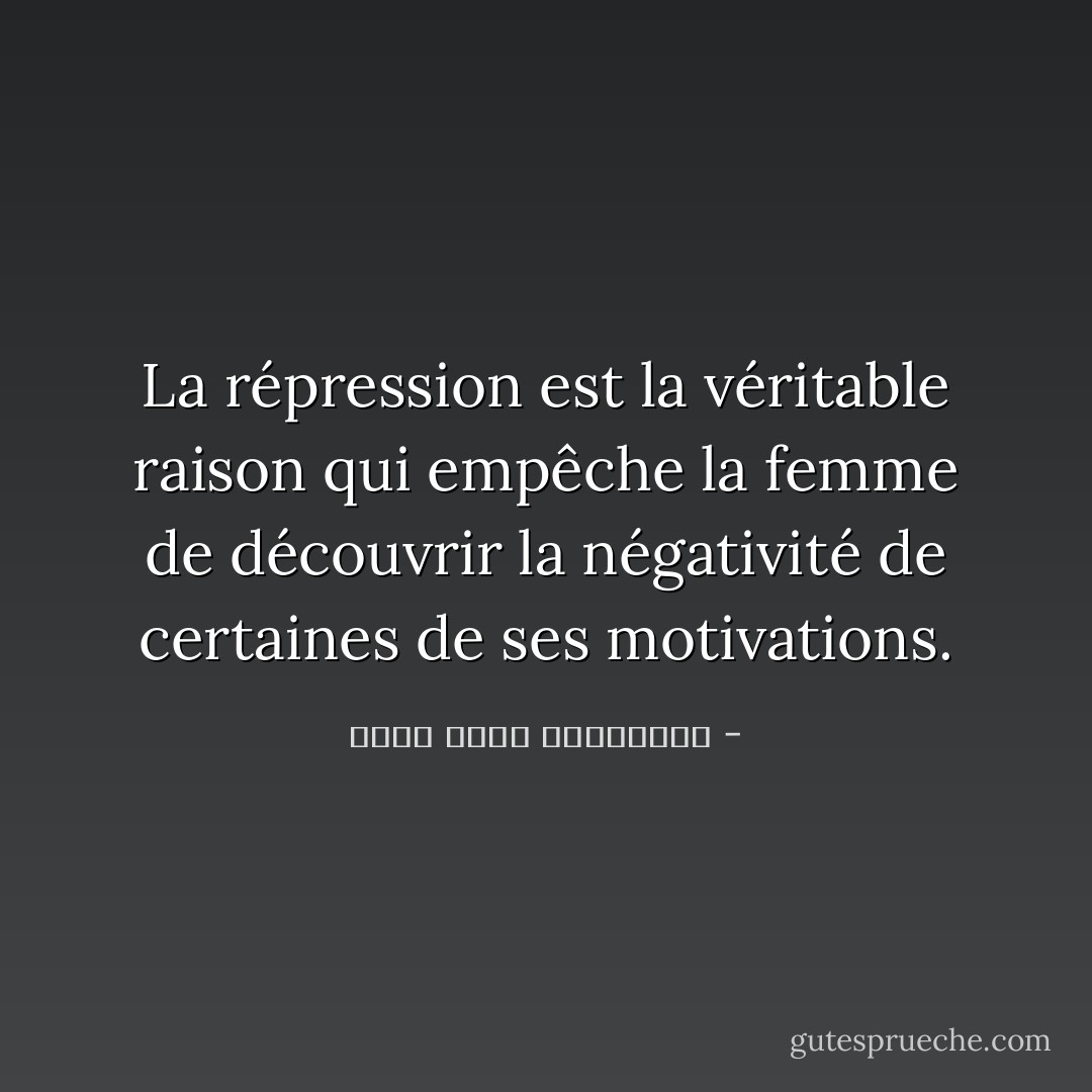 La répression est la véritable raison qui empêche la femme de découvrir la négativité de certaines de ses motivations. - محمد كمال اللبواني