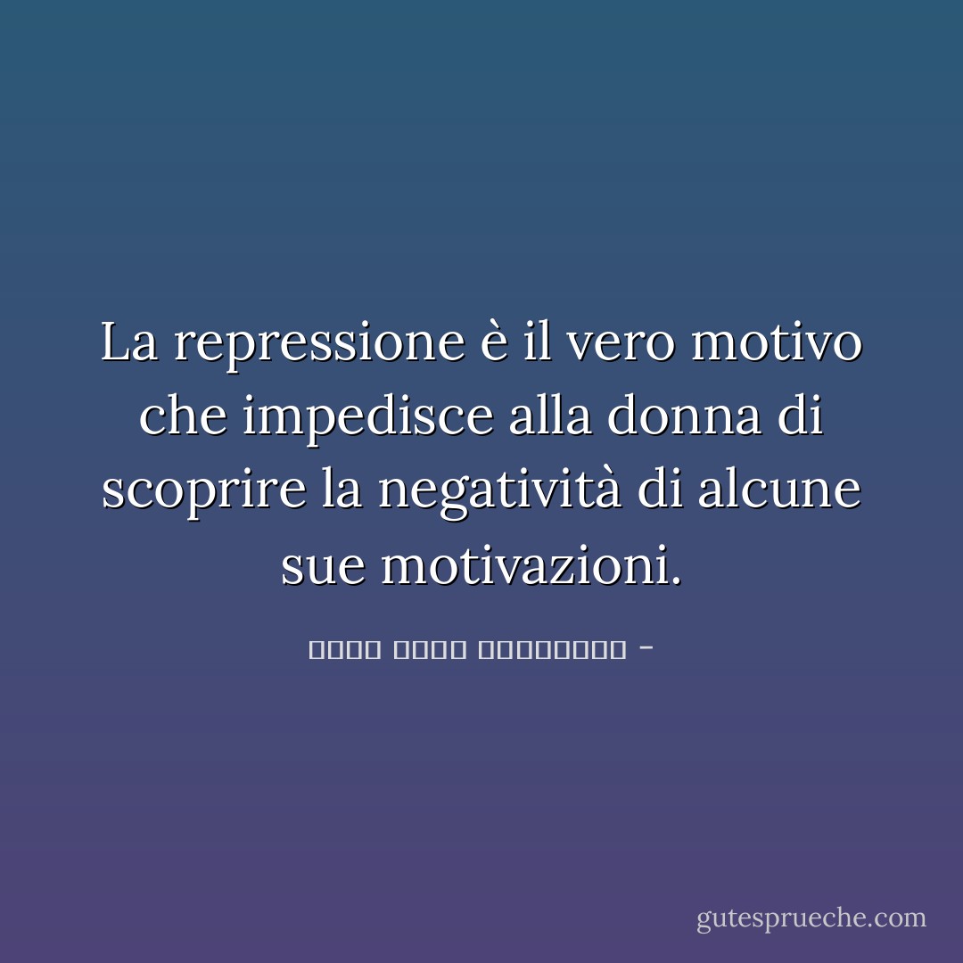 La repressione è il vero motivo che impedisce alla donna di scoprire la negatività di alcune sue motivazioni. - محمد كمال اللبواني