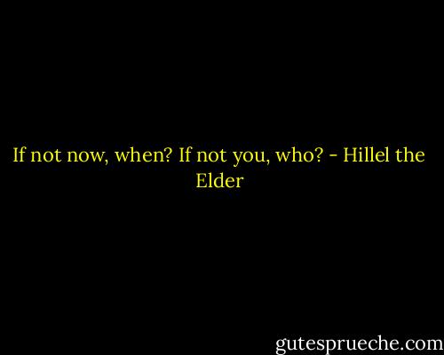 If not now, when? If not you, who? - Hillel the Elder