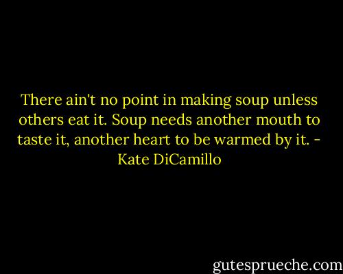 There ain't no point in making soup unless others eat it. Soup needs another mouth to taste it, another heart to be warmed by it. - Kate DiCamillo