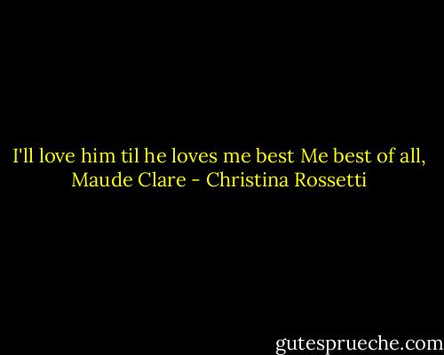I'll love him til he loves me best<br />Me best of all, Maude Clare - Christina Rossetti